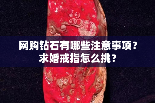 网购钻石有哪些注意事项？求婚戒指怎么挑？