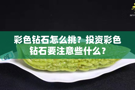 彩色钻石怎么挑？投资彩色钻石要注意些什么？