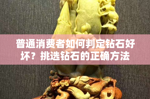 普通消费者如何判定钻石好坏？挑选钻石的正确方法