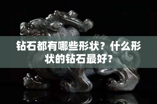 钻石都有哪些形状？什么形状的钻石最好？