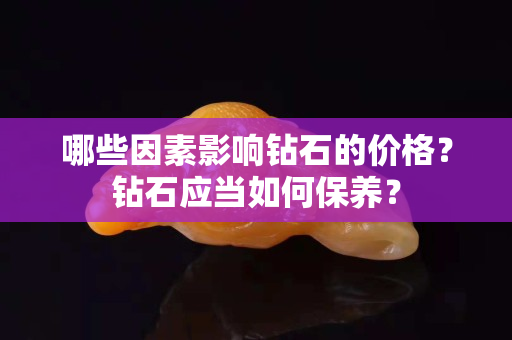 哪些因素影响钻石的价格？钻石应当如何保养？
