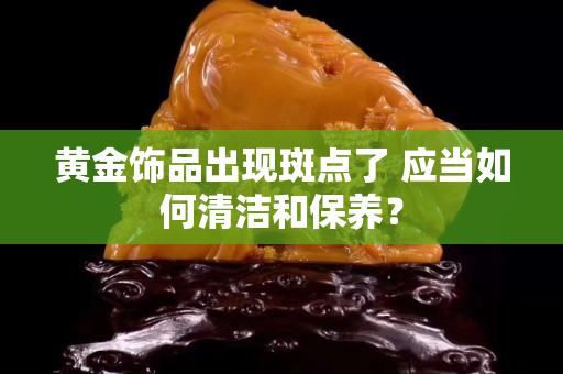 黄金饰品出现斑点了 应当如何清洁和保养？