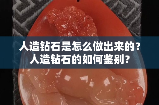人造钻石是怎么做出来的？人造钻石的如何鉴别？
