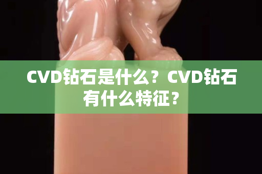 CVD钻石是什么？CVD钻石有什么特征？