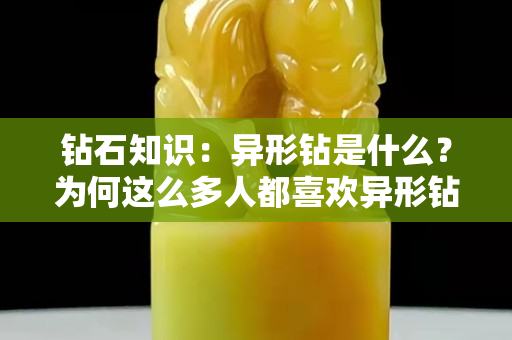 钻石知识：异形钻是什么？为何这么多人都喜欢异形钻？