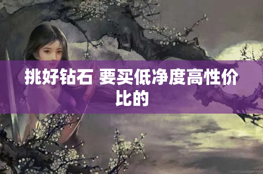 挑好钻石 要买低净度高性价比的