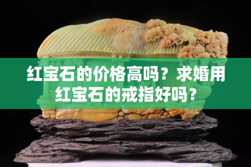 红宝石的价格高吗？求婚用红宝石的戒指好吗？