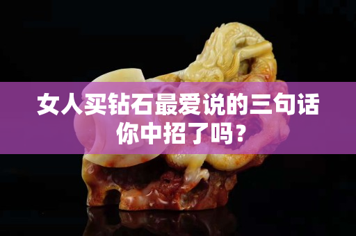 女人买钻石最爱说的三句话 你中招了吗？