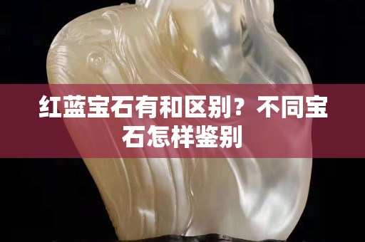 红蓝宝石有和区别？不同宝石怎样鉴别