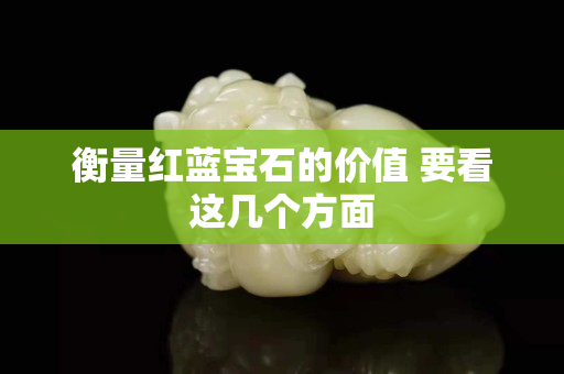 衡量红蓝宝石的价值 要看这几个方面