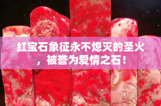 红宝石象征永不熄灭的圣火，被誉为爱情之石！
