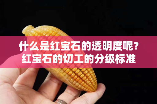 什么是红宝石的透明度呢？红宝石的切工的分级标准
