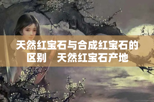 天然红宝石与合成红宝石的区别　天然红宝石产地