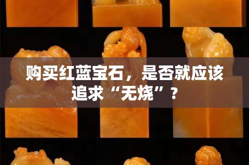 购买红蓝宝石，是否就应该追求“无烧”?