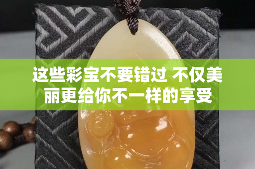 这些彩宝不要错过 不仅美丽更给你不一样的享受