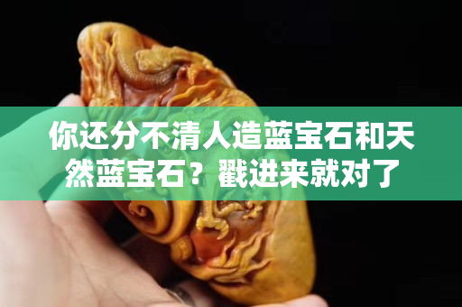 你还分不清人造蓝宝石和天然蓝宝石？戳进来就对了