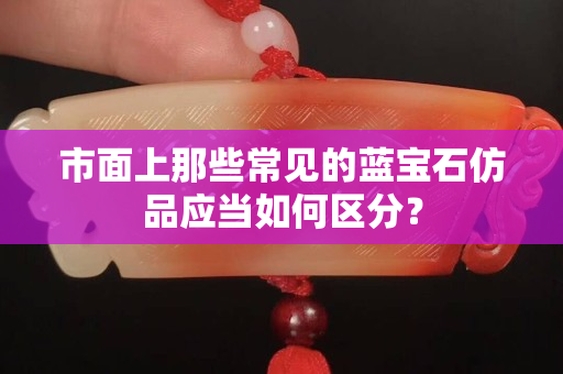 市面上那些常见的蓝宝石仿品应当如何区分？