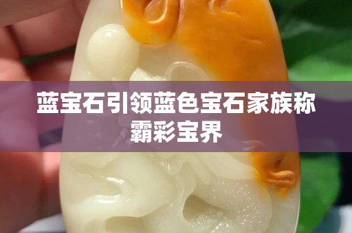 蓝宝石引领蓝色宝石家族称霸彩宝界