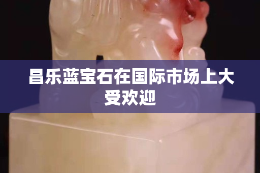 昌乐蓝宝石在国际市场上大受欢迎