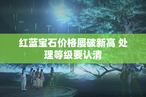 红蓝宝石价格屡破新高 处理等级要认清