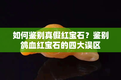 如何鉴别真假红宝石？鉴别鸽血红宝石的四大误区