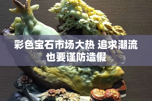 彩色宝石市场大热 追求潮流也要谨防造假