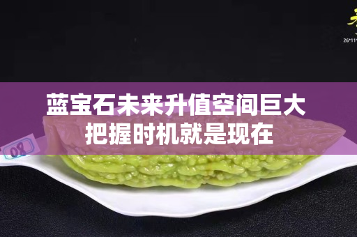 蓝宝石未来升值空间巨大 把握时机就是现在