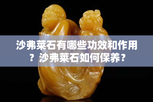 沙弗莱石有哪些功效和作用？沙弗莱石如何保养？