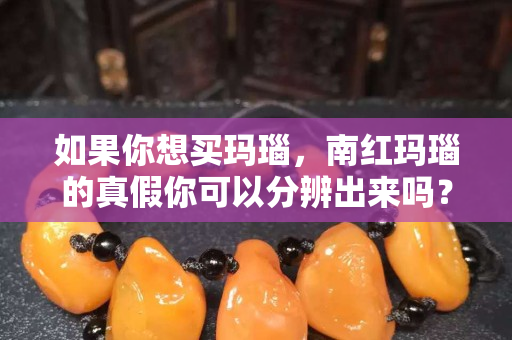 如果你想买玛瑙，南红玛瑙的真假你可以分辨出来吗？