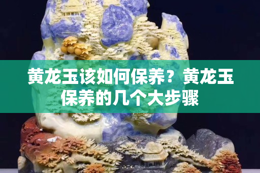 黄龙玉该如何保养？黄龙玉保养的几个大步骤