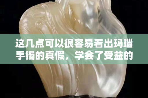 这几点可以很容易看出玛瑙手镯的真假，学会了受益的可是你自己