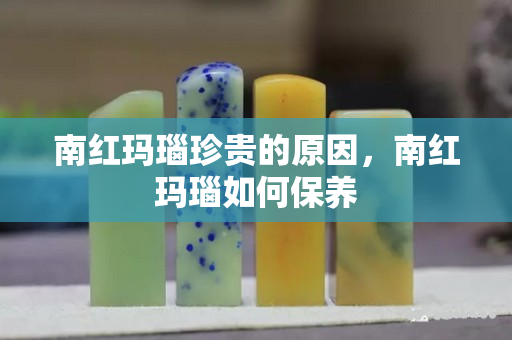 南红玛瑙珍贵的原因，南红玛瑙如何保养