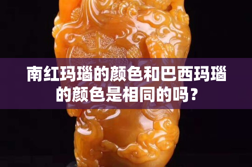 南红玛瑙的颜色和巴西玛瑙的颜色是相同的吗？