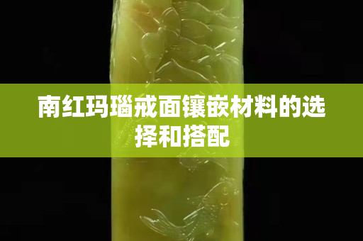 南红玛瑙戒面镶嵌材料的选择和搭配