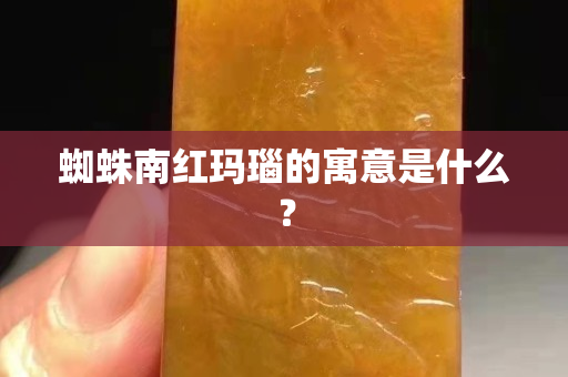 蜘蛛南红玛瑙的寓意是什么？