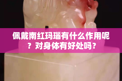 佩戴南红玛瑙有什么作用呢？对身体有好处吗？