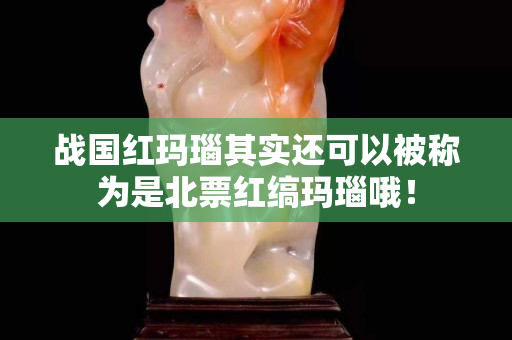 战国红玛瑙其实还可以被称为是北票红缟玛瑙哦！