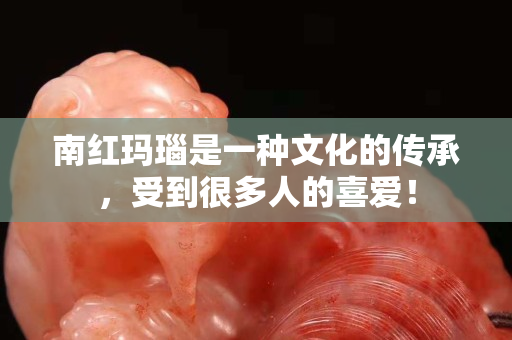 南红玛瑙是一种文化的传承，受到很多人的喜爱！