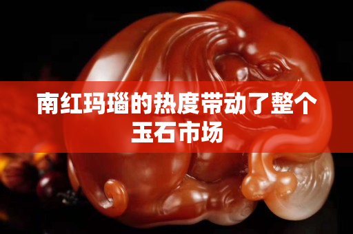 南红玛瑙的热度带动了整个玉石市场