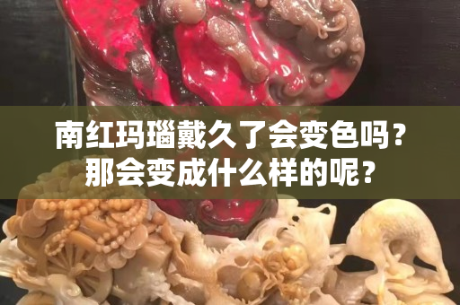 南红玛瑙戴久了会变色吗？那会变成什么样的呢？