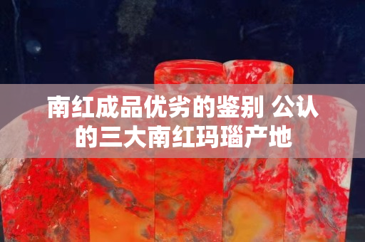 南红成品优劣的鉴别 公认的三大南红玛瑙产地