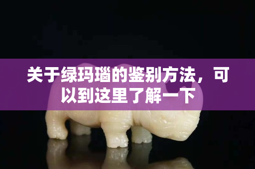 关于绿玛瑙的鉴别方法，可以到这里了解一下