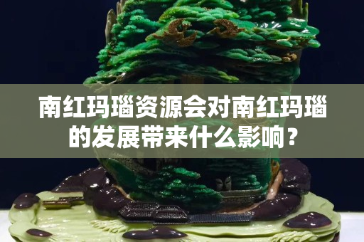 南红玛瑙资源会对南红玛瑙的发展带来什么影响？