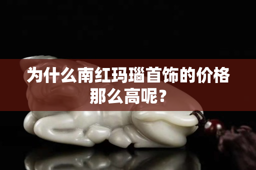 为什么南红玛瑙首饰的价格那么高呢？