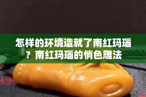 怎样的环境造就了南红玛瑙？南红玛瑙的悄色雕法