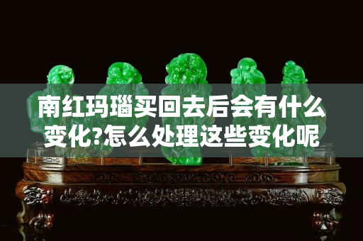 南红玛瑙买回去后会有什么变化?怎么处理这些变化呢?