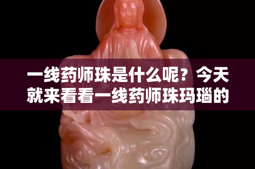 一线药师珠是什么呢？今天就来看看一线药师珠玛瑙的价格吧！