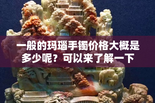 一般的玛瑙手镯价格大概是多少呢？可以来了解一下