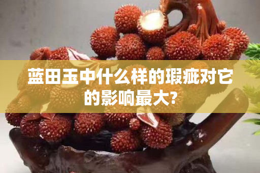 蓝田玉中什么样的瑕疵对它的影响最大?