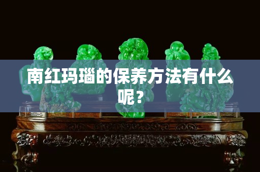 南红玛瑙的保养方法有什么呢？